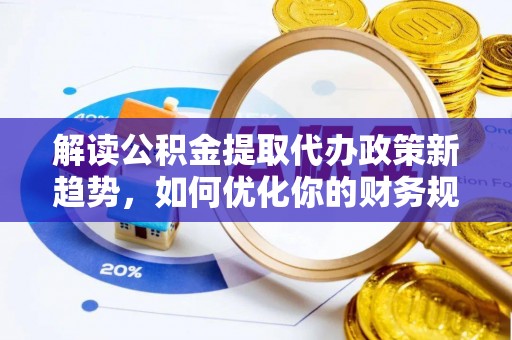 邯郸解读公积金提取代办政策新趋势，如何优化你的财务规划