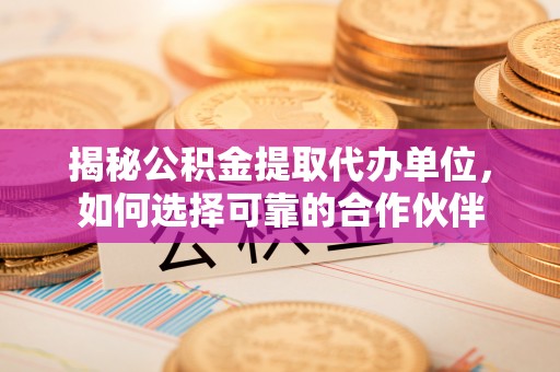 邯郸揭秘公积金提取代办单位，如何选择可靠的合作伙伴