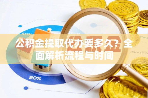 邯郸公积金提取代办要多久？全面解析流程与时间