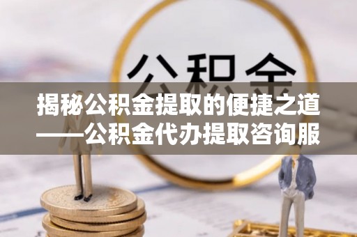 邯郸揭秘公积金提取的便捷之道——公积金代办提取咨询服务全解析