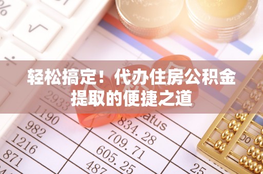 邯郸轻松搞定！代办住房公积金提取的便捷之道