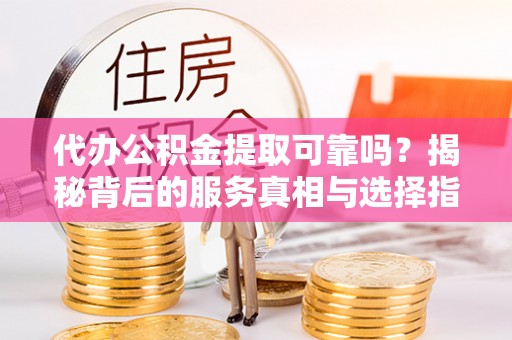 邯郸代办公积金提取可靠吗？揭秘背后的服务真相与选择指南