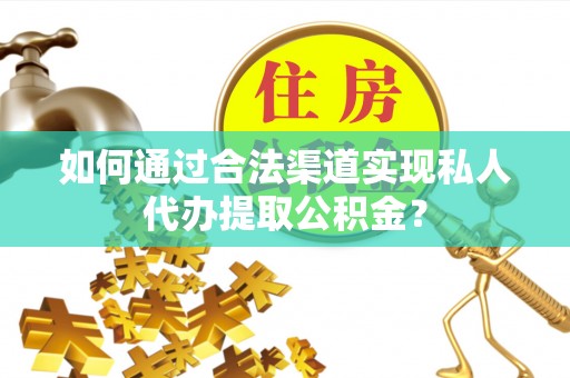 邯郸如何通过合法渠道实现私人代办提取公积金？