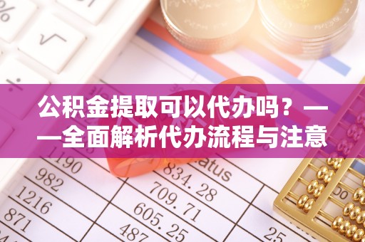 邯郸公积金提取可以代办吗？——全面解析代办流程与注意事项