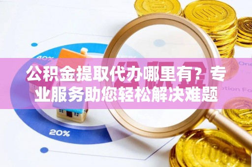 邯郸公积金提取代办哪里有？专业服务助您轻松解决难题