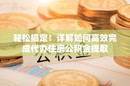 邯郸轻松搞定！详解如何高效完成代办住房公积金提取