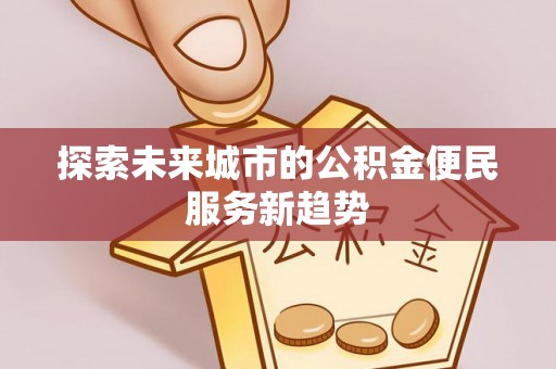 邯郸探索未来城市的公积金便民服务新趋势