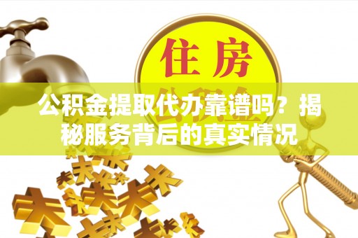邯郸公积金提取代办靠谱吗？揭秘服务背后的真实情况