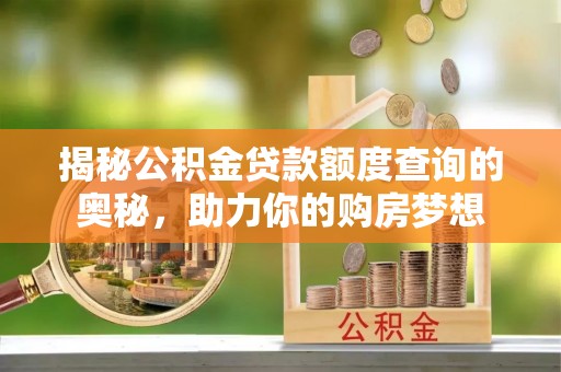 邯郸揭秘公积金贷款额度查询的奥秘，助力你的购房梦想