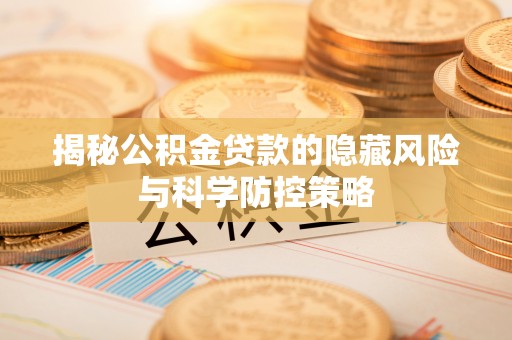 邯郸揭秘公积金贷款的隐藏风险与科学防控策略