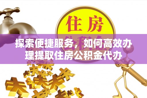 邯郸探索便捷服务，如何高效办理提取住房公积金代办