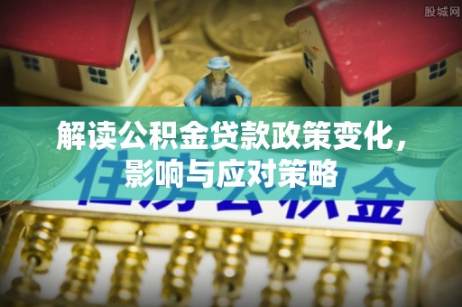 邯郸解读公积金贷款政策变化，影响与应对策略