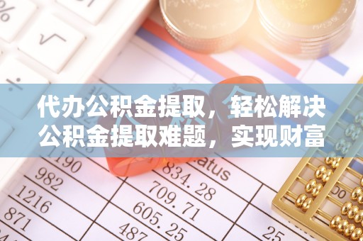 邯郸代办公积金提取，轻松解决公积金提取难题，实现财富自由第一步