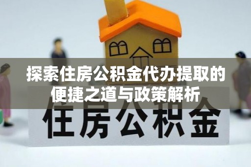 邯郸探索住房公积金代办提取的便捷之道与政策解析